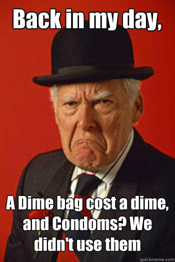 Back in my day, A Dime bag cost a dime, and Condoms? We didn't use them   Pissed old guy