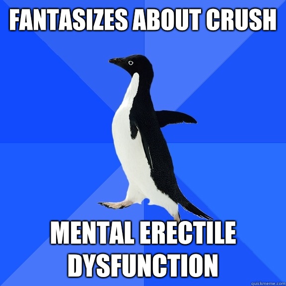 Fantasizes about crush Mental Erectile dysfunction  Socially Awkward Penguin