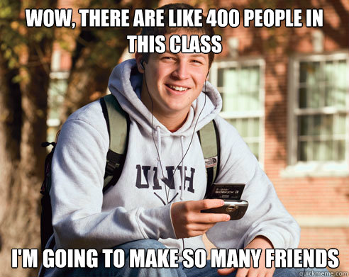 wow, there are like 400 people in this class I'm going to make so many friends - wow, there are like 400 people in this class I'm going to make so many friends  College Freshman