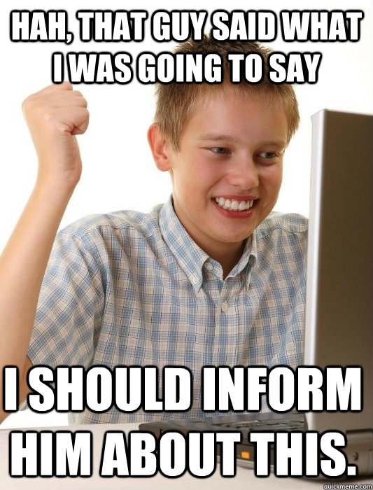 Hah, that guy said what i was going to say I should inform him about this. - Hah, that guy said what i was going to say I should inform him about this.  First Day on the Internet Kid