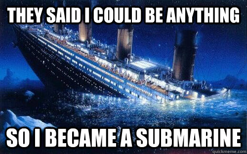 They said I could be anything So i became a submarine - They said I could be anything So i became a submarine  Titanic