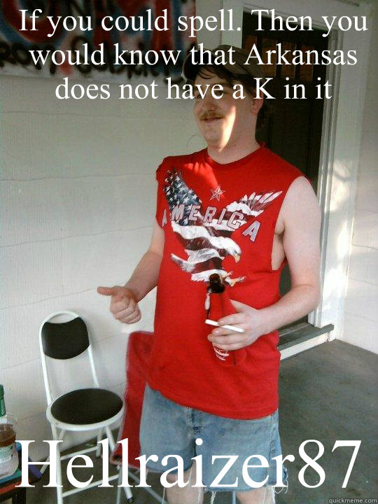 If you could spell. Then you would know that Arkansas does not have a K in it Hellraizer87  Redneck Randal