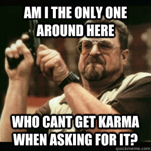Am i the only one around here Who cant get karma when asking for it?  Am I The Only One Round Here