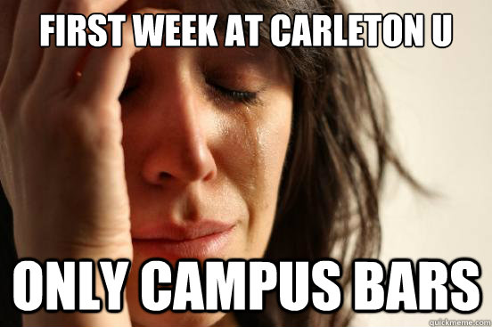 first week at carleton u only campus bars  First World Problems