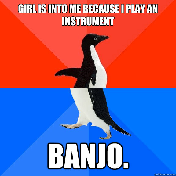 Girl is into me because i play an instrument banjo.  Socially Awesome Awkward Penguin