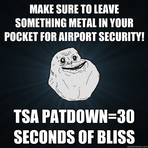 Make sure to leave something metal in your pocket for airport security!  TSA patdown=30 seconds of bliss  Forever Alone