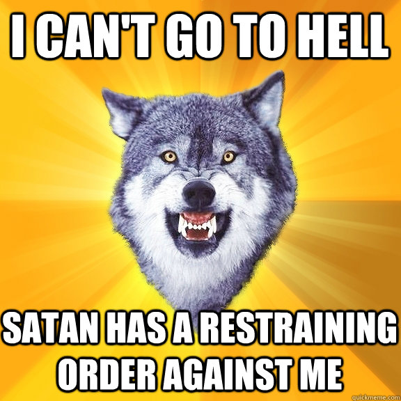 i can't go to hell satan has a restraining order against me  Courage Wolf