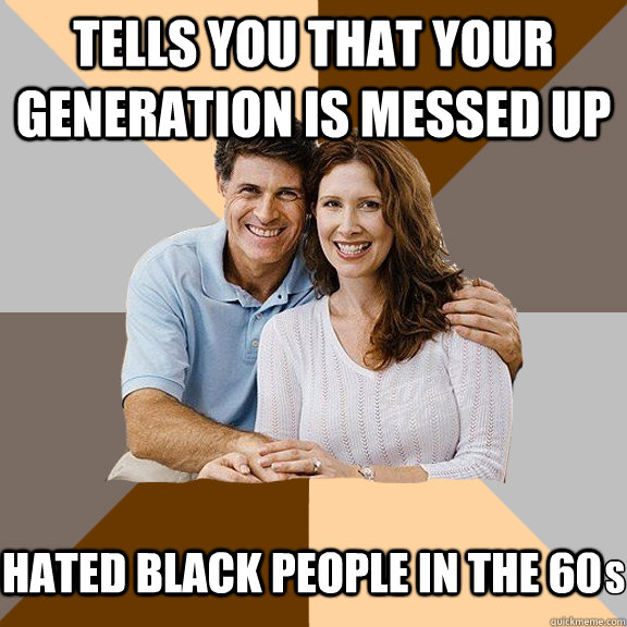 Tells you that your generation is messed up Hated black people in the 60  s  Scumbag Parents