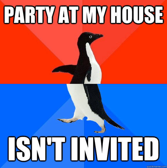 Party at my house Isn't invited   Socially Awesome Awkward Penguin