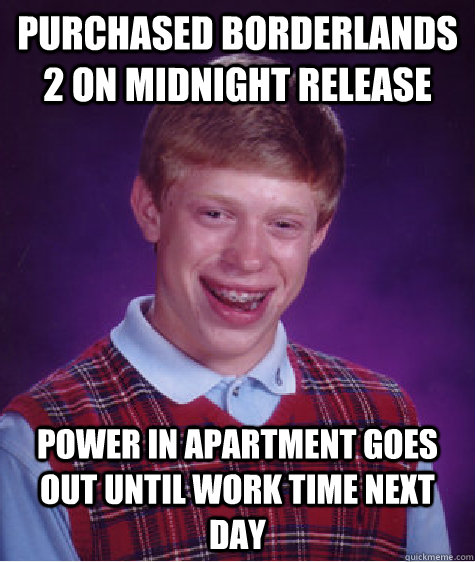 Purchased Borderlands 2 on midnight release Power in apartment goes out until work time next day  Bad Luck Brian