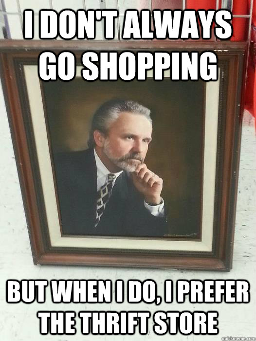 I don't always go shopping But when I do, I prefer the thrift store - I don't always go shopping But when I do, I prefer the thrift store  Misc