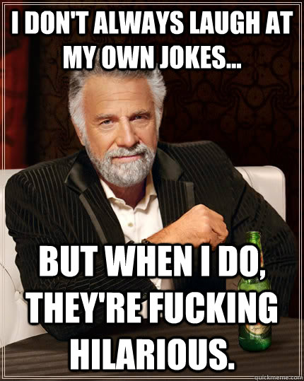 I don't always laugh at my own jokes... but when I do, they're fucking hilarious.  The Most Interesting Man In The World