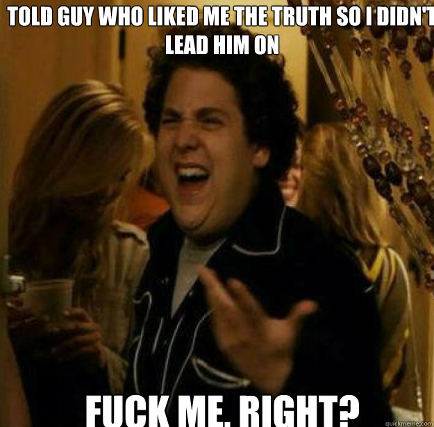 Told guy who liked me the truth so I didn't lead him on FUCK ME, RIGHT? - Told guy who liked me the truth so I didn't lead him on FUCK ME, RIGHT?  Misc