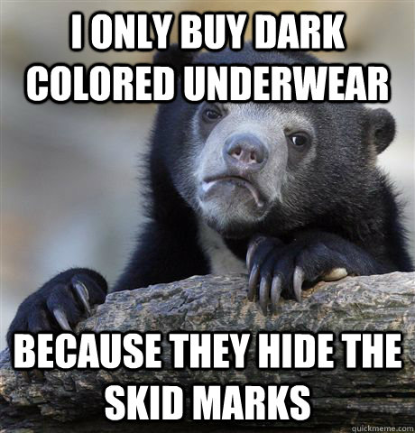i only buy dark colored underwear because they hide the skid marks  Confession Bear