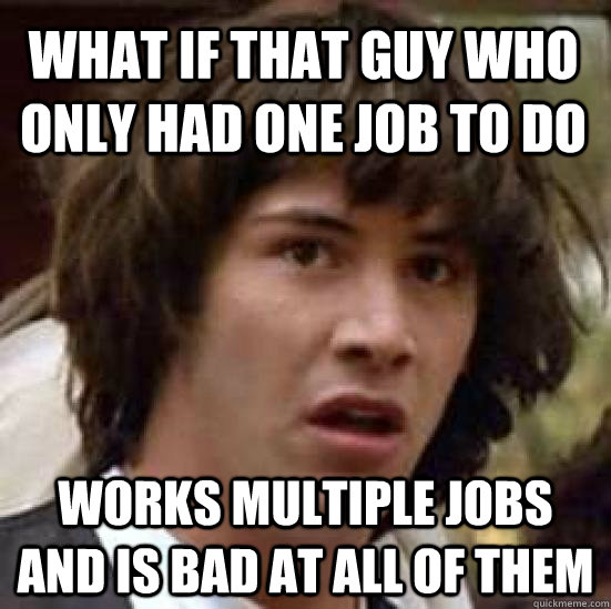What if that guy who only had one job to do works multiple jobs and is bad at all of them - What if that guy who only had one job to do works multiple jobs and is bad at all of them  conspiracy keanu