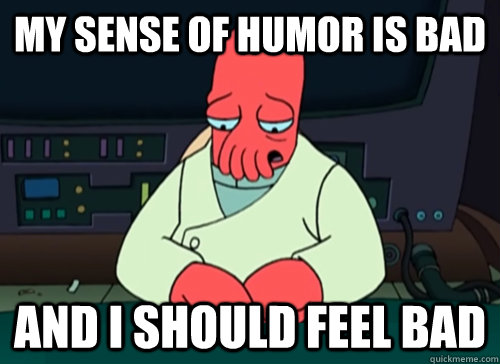My sense of humor is bad and i should feel bad  sad zoidberg