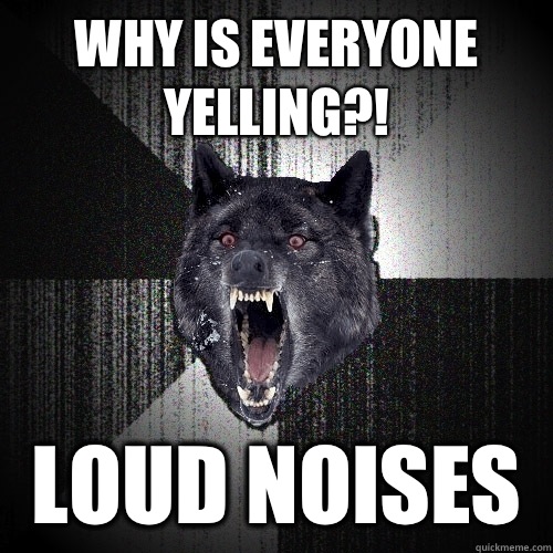 Why is everyone yelling?! Loud noises  Insanity Wolf