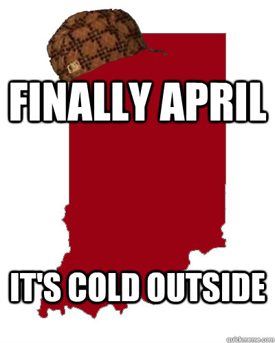 finally april it's cold outside - finally april it's cold outside  Scumbag Indiana