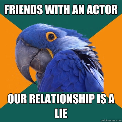 Friends with an actor our relationship is a lie  Paranoid Parrot