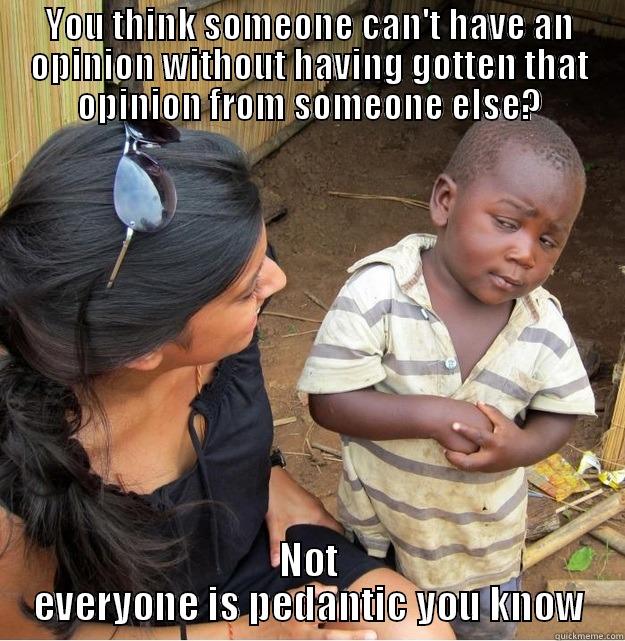 YOU THINK SOMEONE CAN'T HAVE AN OPINION WITHOUT HAVING GOTTEN THAT OPINION FROM SOMEONE ELSE? NOT EVERYONE IS PEDANTIC YOU KNOW Skeptical Third World Kid