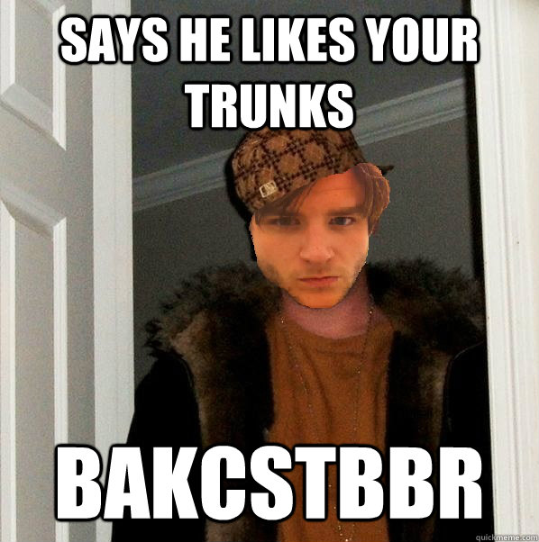 Says he likes your Trunks BAKCSTBBR  