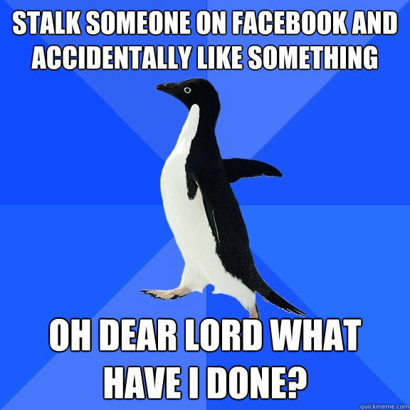 Stalk someone on Facebook and accidentally like something Oh dear lord what have I done?  Socially Awkward Penguin