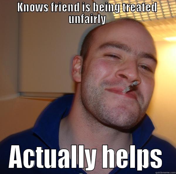 KNOWS FRIEND IS BEING TREATED UNFAIRLY ACTUALLY HELPS Good Guy Greg 