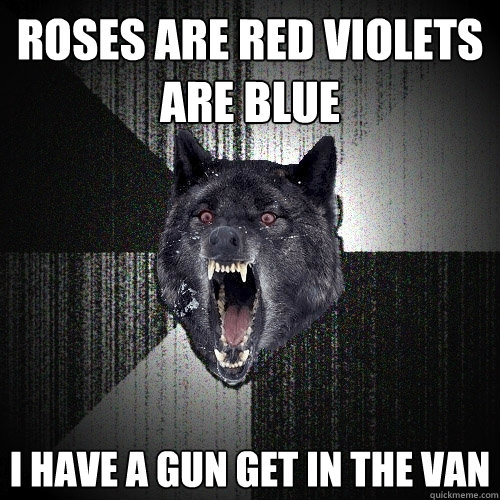 ROSES ARE RED VIOLETS ARE BLUE I HAVE A GUN GET IN THE VAN  Insanity Wolf