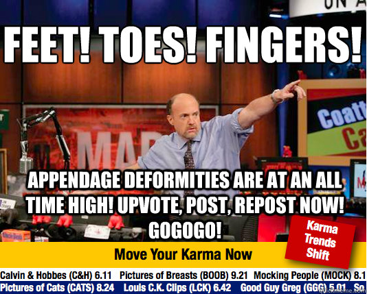 FEET! TOES! FINGERS!
 APPENDAGE DEFORMITIES ARE AT AN ALL TIME HIGH! UPVOTE, POST, REPOST NOW! GOGOGO! - FEET! TOES! FINGERS!
 APPENDAGE DEFORMITIES ARE AT AN ALL TIME HIGH! UPVOTE, POST, REPOST NOW! GOGOGO!  Mad Karma with Jim Cramer