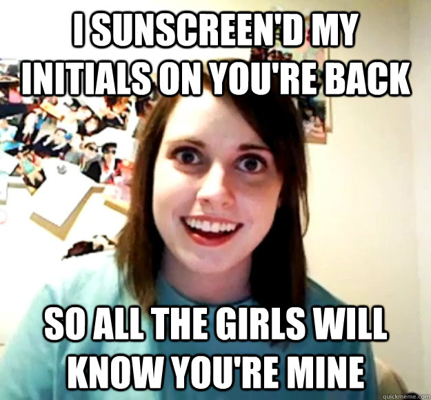 I Sunscreen'd my initials on you're back So all the girls will know you're Mine  Overly Attached Girlfriend