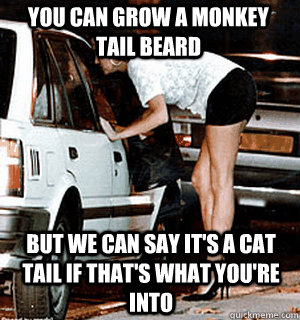 You can grow a MONKEY tail beard But we can say it's a Cat tail if that's what you're into  Karma Whore