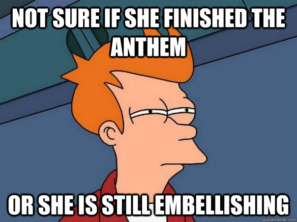 Not sure if she finished the anthem Or she is still embellishing  Futurama Fry