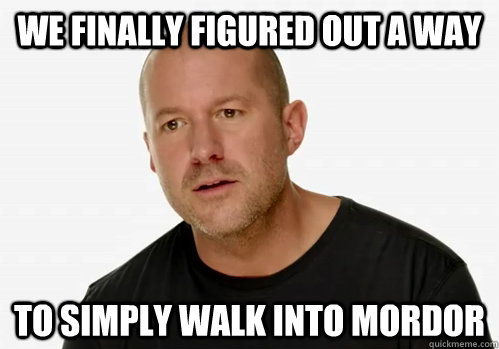 We finally figured out a way to simply walk into mordor  Redundant Jony Ive