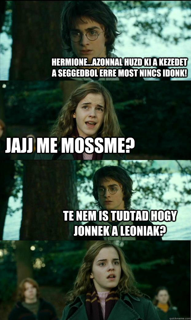Hermione...azonnal huzd ki a kezedet a seggedbol erre most nincs idonk! Jajj me mossme? Te nem is tudtad hogy jonnek a leoniak?  Horny Harry