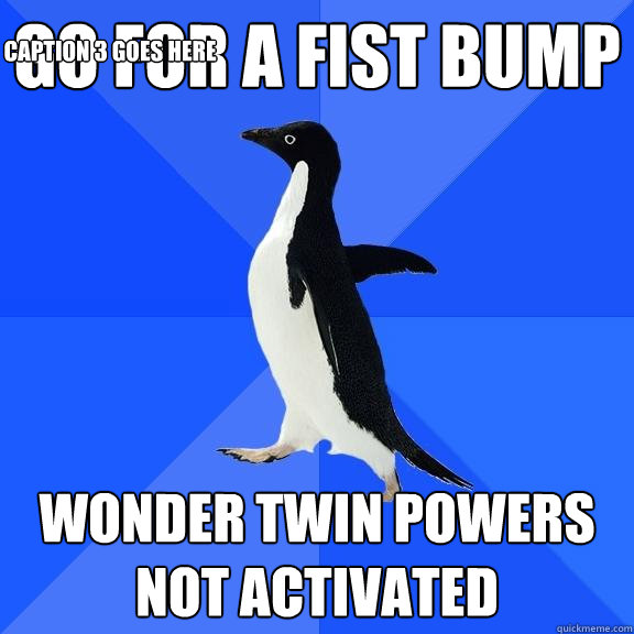 Go for a fist bump WOnder twin powers not activated Caption 3 goes here  Socially Awkward Penguin