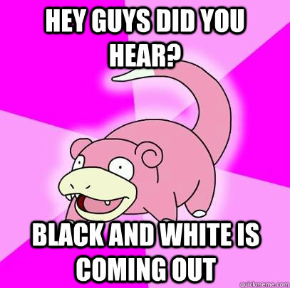 Hey guys did you hear? Black and white is coming out  Slowpoke