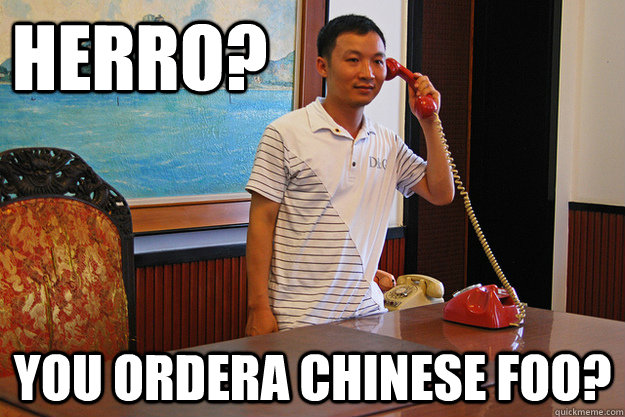 Herro? You ordera Chinese foo?  CHINESE