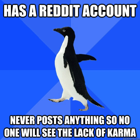 has a reddit account never posts anything so no one will see the lack of karma  Socially Awkward Penguin