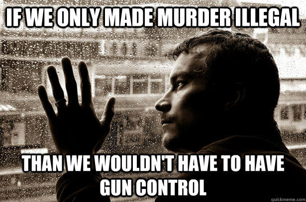 if we only made murder illegal than we wouldn't have to have gun control - if we only made murder illegal than we wouldn't have to have gun control  Over-Educated Problems