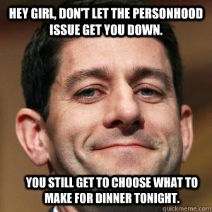 Hey girl, don't let the personhood issue get you down. You still get to choose what to make for dinner tonight. - Hey girl, don't let the personhood issue get you down. You still get to choose what to make for dinner tonight.  Paul Ryan choices meme