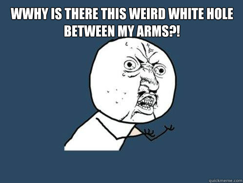wwhy is there this weird white hole between my arms?!   Y U No