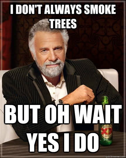 I don't always smoke trees but oh wait yes i do  The Most Interesting Man In The World