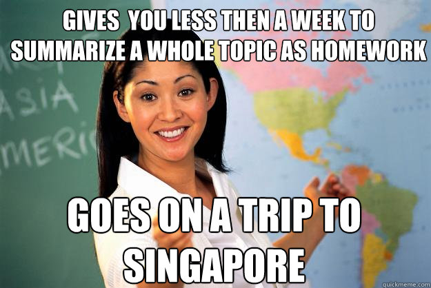 gives  you less then a week to summarize a whole topic as homework goes on a trip to singapore  Unhelpful High School Teacher