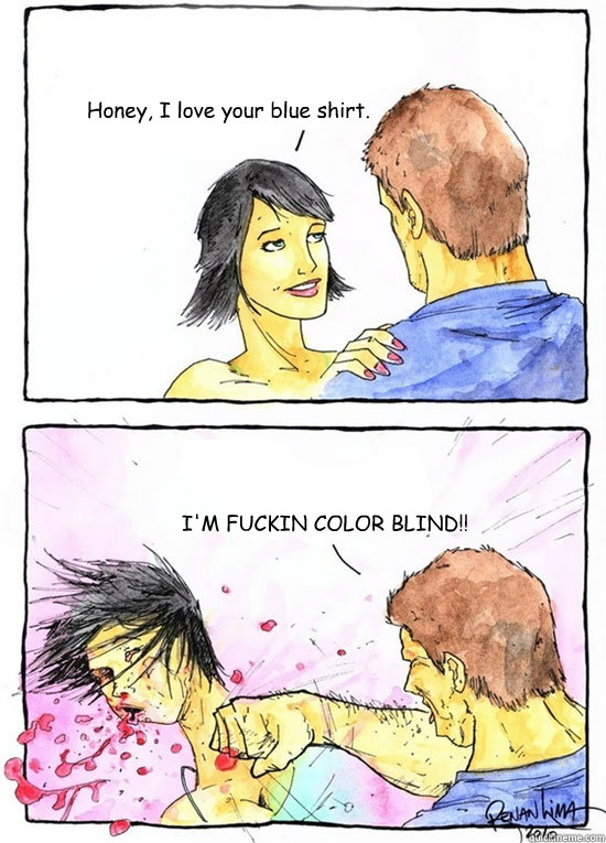 Honey, I love your blue shirt. I'M FUCKIN COLOR BLIND!!  Alpha Boyfriend