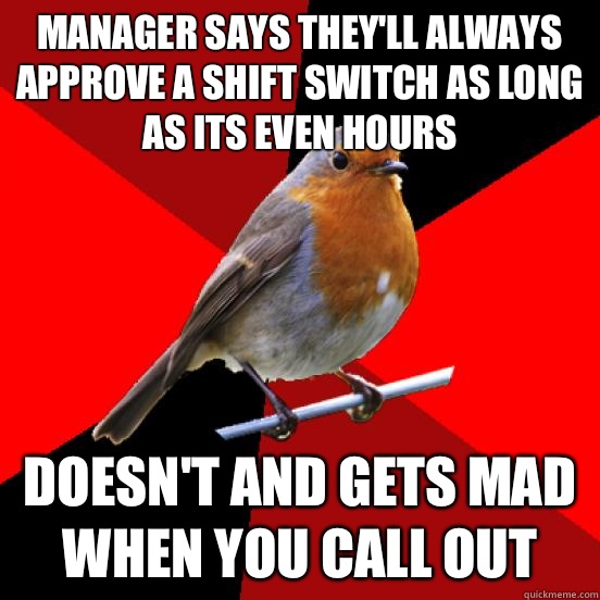 Manager says they'll always approve a shift switch as long as its even hours Doesn't and gets mad when you call out  retail robin
