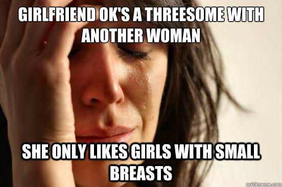Girlfriend OK's a threesome with another woman She only likes girls with small breasts  First World Problems