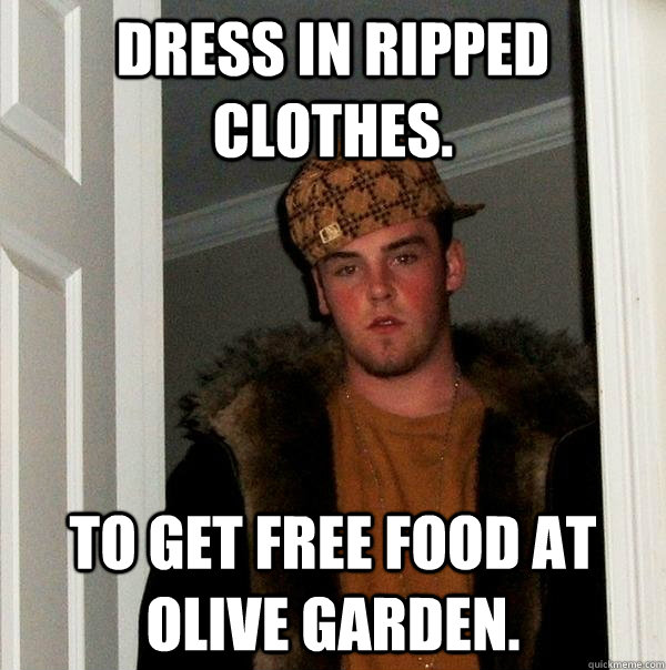 Dress in ripped clothes. To get free food at olive garden.  Scumbag Steve