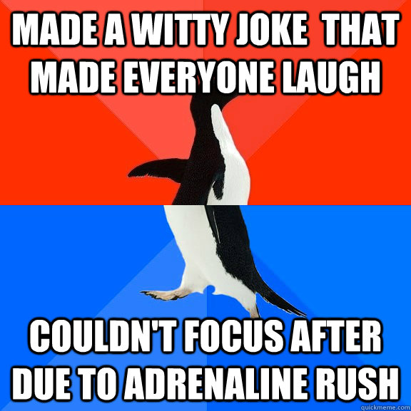 Made a witty joke  that  made everyone laugh couldn't focus after due to adrenaline rush  Socially Awesome Awkward Penguin