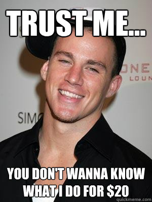 Trust Me... You don't wanna know what I do for $20  Scumbag Channing Tatum