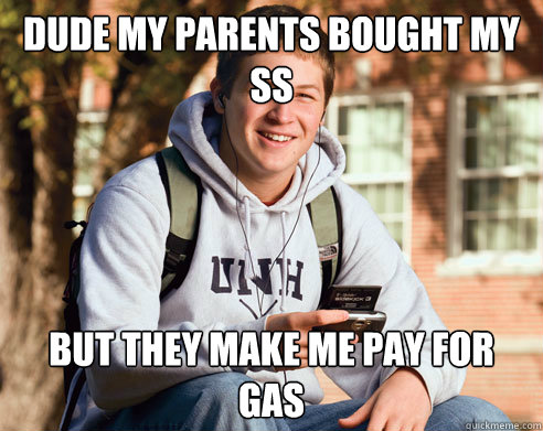 dude my parents bought my ss but they make me pay for gas  College Freshman
